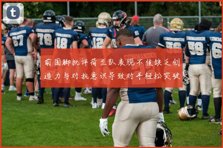 前国脚批评荷兰队表现不佳缺乏创造力与对抗意识导致对手轻松突破