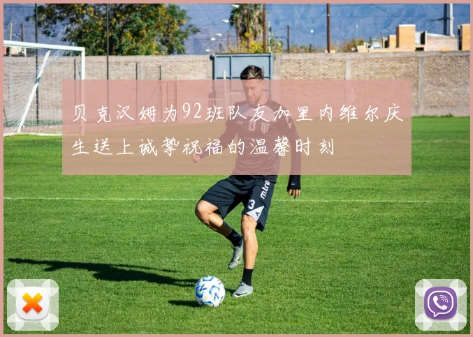 贝克汉姆为92班队友加里内维尔庆生送上诚挚祝福的温馨时刻