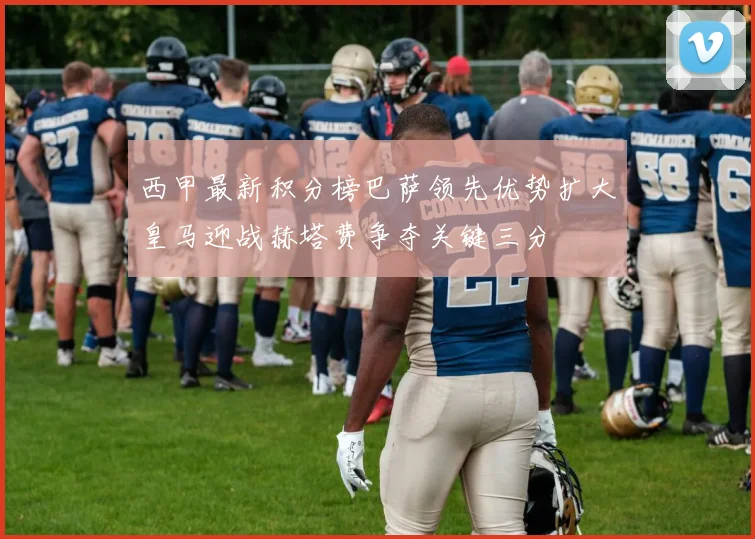 西甲最新积分榜巴萨领先优势扩大皇马迎战赫塔费争夺关键三分