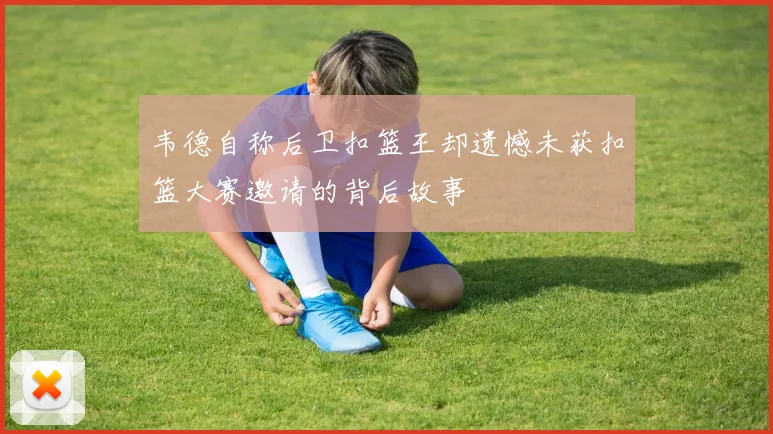 韦德自称后卫扣篮王却遗憾未获扣篮大赛邀请的背后故事