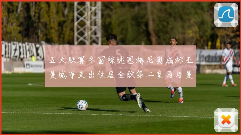 五大联赛冬窗综述塞梅尼奥成标王曼城净支出位居全欧第二皇马与曼联均未投入