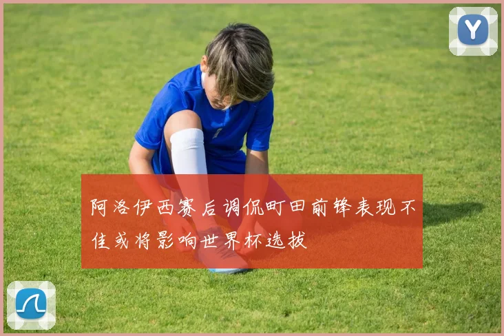 阿洛伊西赛后调侃町田前锋表现不佳或将影响世界杯选拔