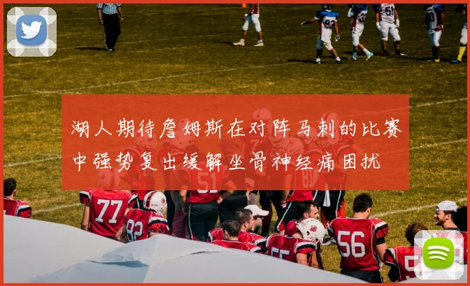 湖人期待詹姆斯在对阵马刺的比赛中强势复出缓解坐骨神经痛困扰