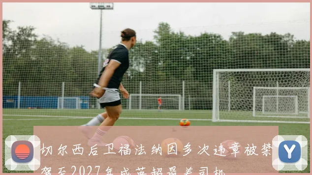切尔西后卫福法纳因多次违章被禁驾至2027年成英超最差司机