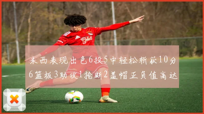 米西表现出色6投5中轻松斩获10分6篮板3助攻1抢断2盖帽正负值高达18