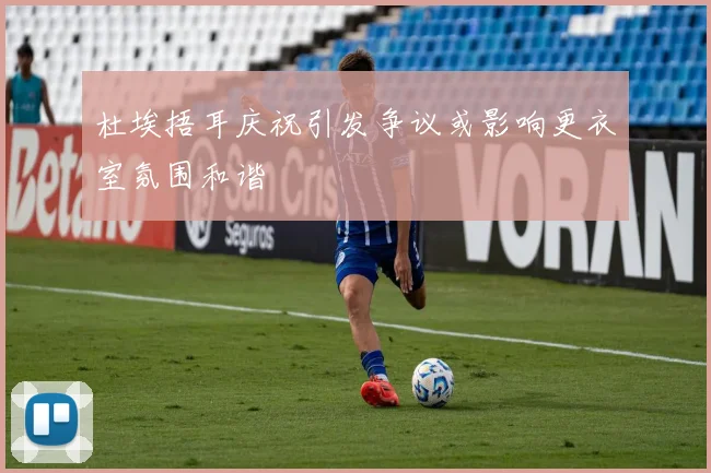 杜埃捂耳庆祝引发争议或影响更衣室氛围和谐