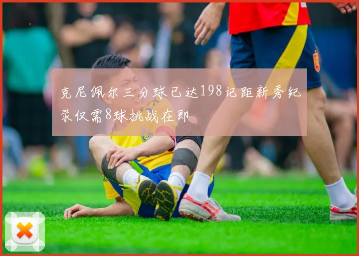 克尼佩尔三分球已达198记距新秀纪录仅需8球挑战在即