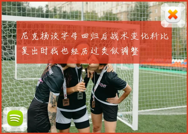 尼克杨谈字母回归后战术变化科比复出时我也经历过类似调整