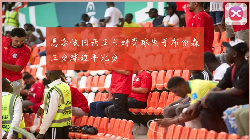 悬念依旧西亚卡姆罚球失手布伦森三分球追平比分