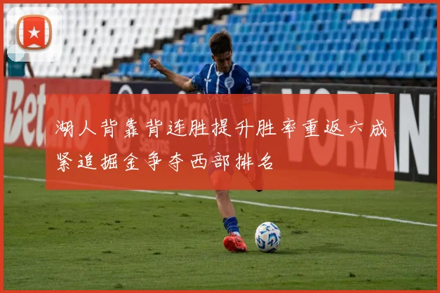 湖人背靠背连胜提升胜率重返六成紧追掘金争夺西部排名