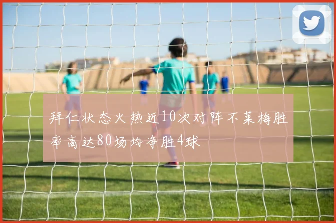 拜仁状态火热近10次对阵不莱梅胜率高达80场均净胜4球