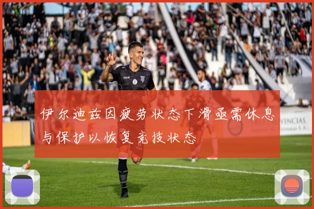伊尔迪兹因疲劳状态下滑亟需休息与保护以恢复竞技状态