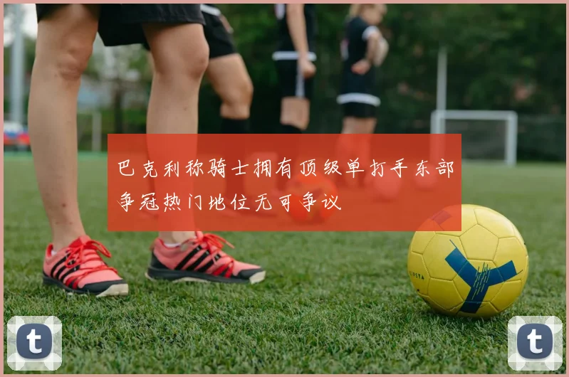 巴克利称骑士拥有顶级单打手东部争冠热门地位无可争议