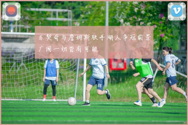 东契奇与詹姆斯联手湖人争冠前景广阔一切皆有可能
