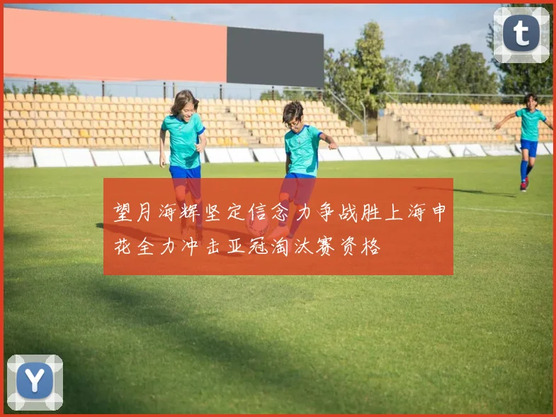 望月海辉坚定信念力争战胜上海申花全力冲击亚冠淘汰赛资格