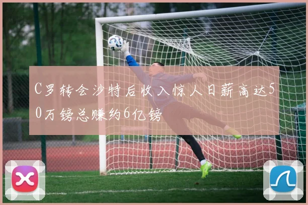 C罗转会沙特后收入惊人日薪高达50万镑总赚约6亿镑