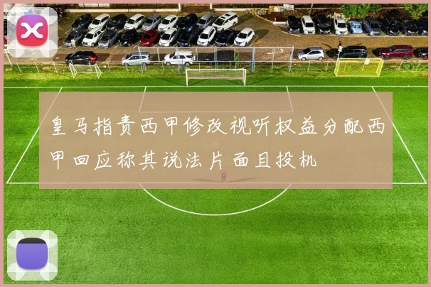皇马指责西甲修改视听权益分配西甲回应称其说法片面且投机