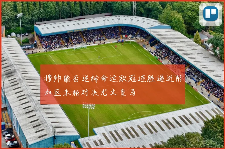 穆帅能否逆转命运欧冠连胜逼近附加区末轮对决尤文皇马