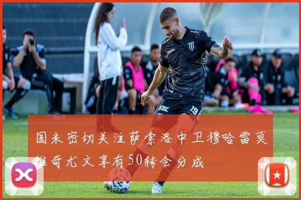 国米密切关注萨索洛中卫穆哈雷莫维奇尤文享有50转会分成