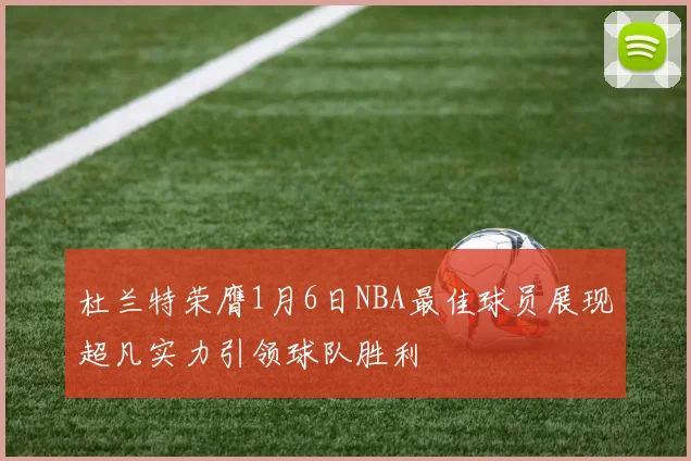 杜兰特荣膺1月6日NBA最佳球员展现超凡实力引领球队胜利