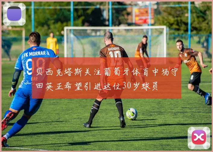 贝西克塔斯关注葡萄牙体育中场守田英正希望引进这位30岁球员
