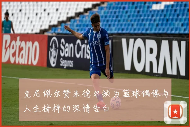克尼佩尔赞米德尔顿为篮球偶像与人生榜样的深情告白