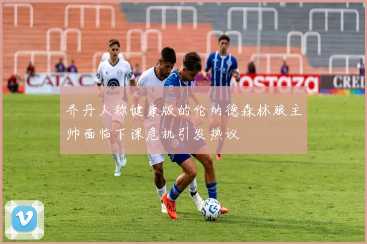 乔丹人称健康版的伦纳德森林狼主帅面临下课危机引发热议