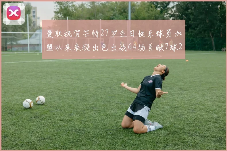 曼联祝贺芒特27岁生日快乐球员加盟以来表现出色出战64场贡献7球2助