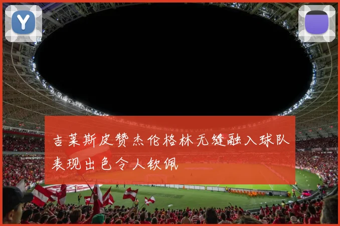 吉莱斯皮赞杰伦格林无缝融入球队表现出色令人钦佩