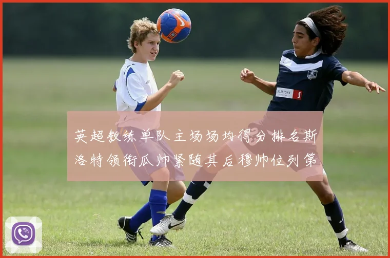 英超教练单队主场场均得分排名斯洛特领衔瓜帅紧随其后穆帅位列第五