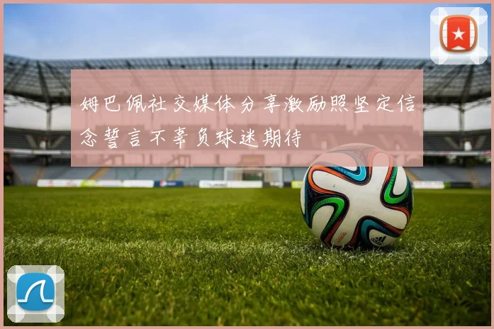 姆巴佩社交媒体分享激励照坚定信念誓言不辜负球迷期待
