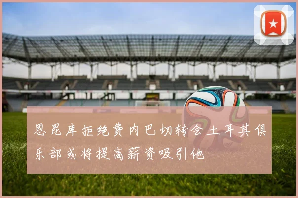 恩昆库拒绝费内巴切转会土耳其俱乐部或将提高薪资吸引他