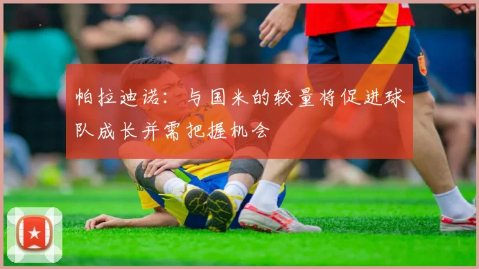 帕拉迪诺：与国米的较量将促进球队成长并需把握机会