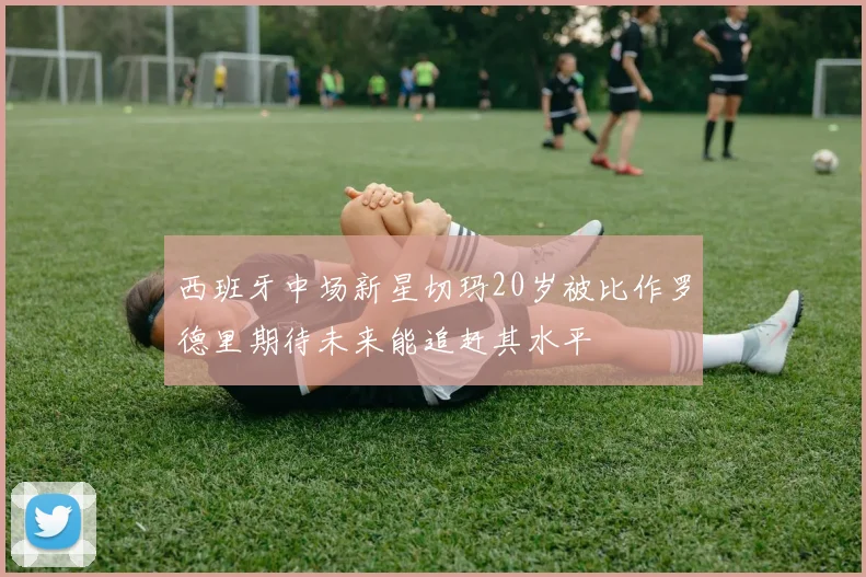 西班牙中场新星切玛20岁被比作罗德里期待未来能追赶其水平