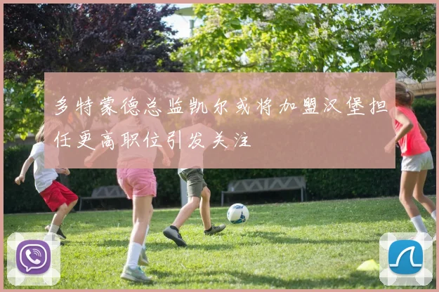 多特蒙德总监凯尔或将加盟汉堡担任更高职位引发关注