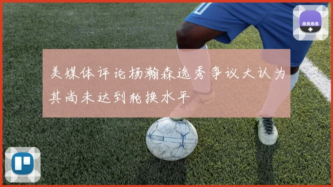 美媒体评论杨瀚森选秀争议大认为其尚未达到轮换水平