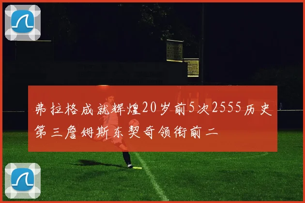 弗拉格成就辉煌20岁前5次2555历史第三詹姆斯东契奇领衔前二