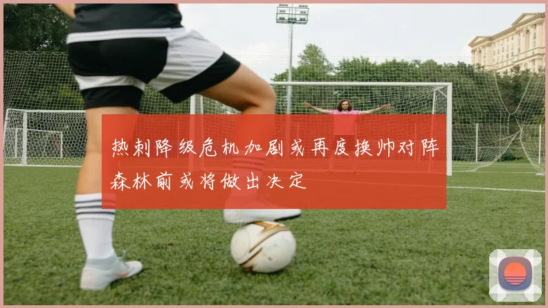 热刺降级危机加剧或再度换帅对阵森林前或将做出决定