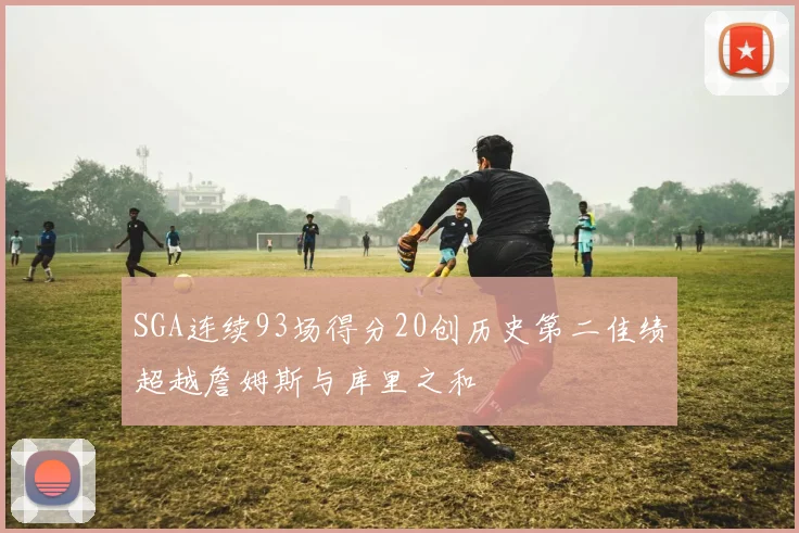 SGA连续93场得分20创历史第二佳绩超越詹姆斯与库里之和