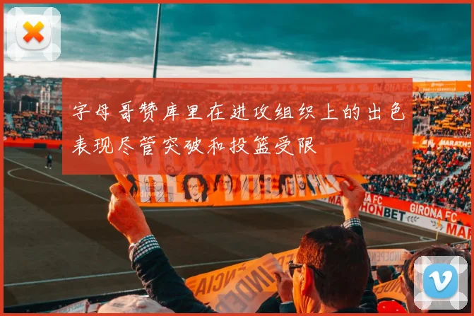 字母哥赞库里在进攻组织上的出色表现尽管突破和投篮受限