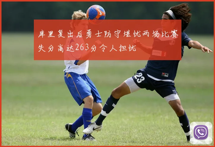 库里复出后勇士防守堪忧两场比赛失分高达263分令人担忧