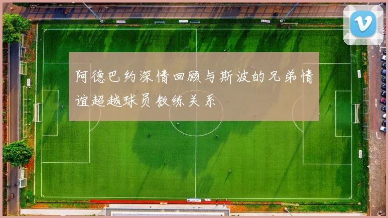阿德巴约深情回顾与斯波的兄弟情谊超越球员教练关系