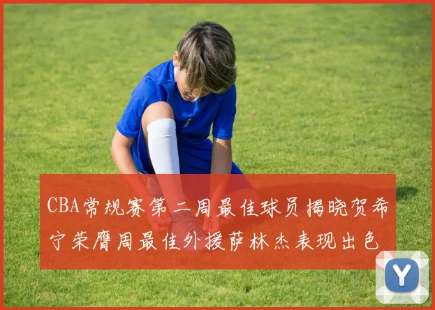 CBA常规赛第二周最佳球员揭晓贺希宁荣膺周最佳外援萨林杰表现出色