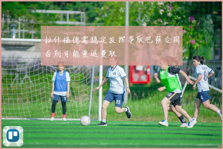 拉什福德需稳定发挥争取巴萨合同否则可能重返曼联