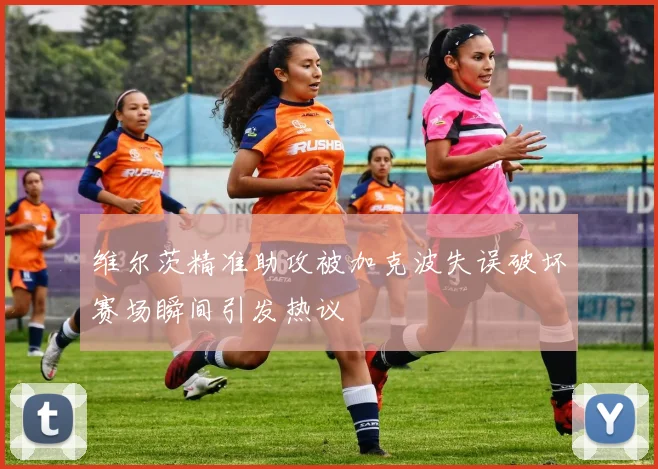 维尔茨精准助攻被加克波失误破坏赛场瞬间引发热议