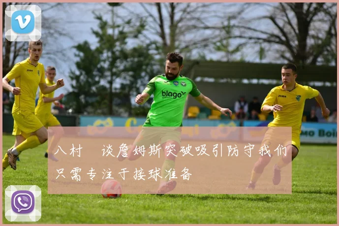 八村塁谈詹姆斯突破吸引防守我们只需专注于接球准备