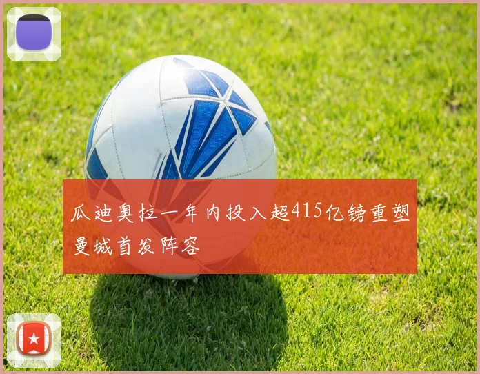 瓜迪奥拉一年内投入超415亿镑重塑曼城首发阵容