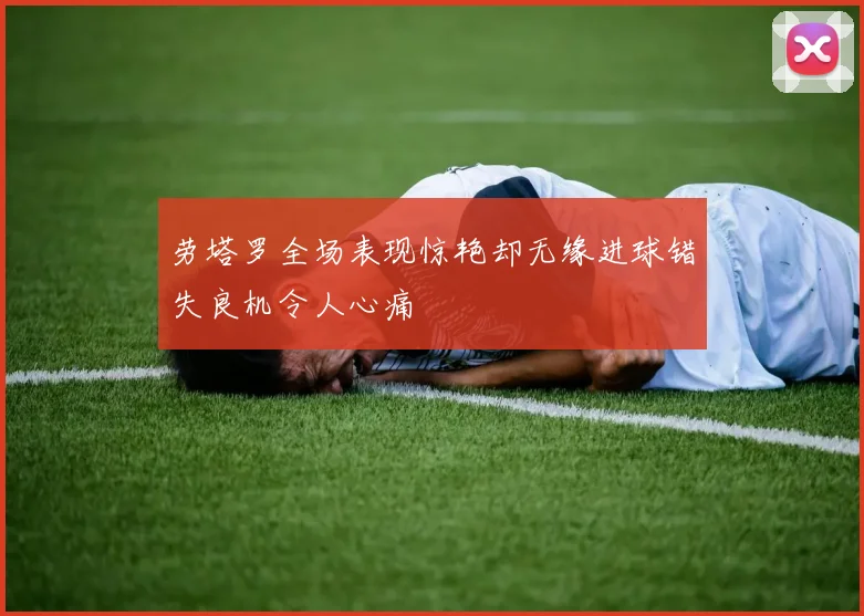 劳塔罗全场表现惊艳却无缘进球错失良机令人心痛