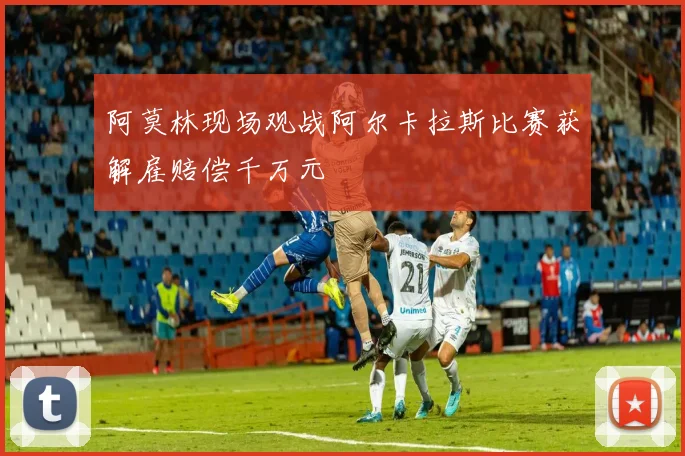 阿莫林现场观战阿尔卡拉斯比赛获解雇赔偿千万元