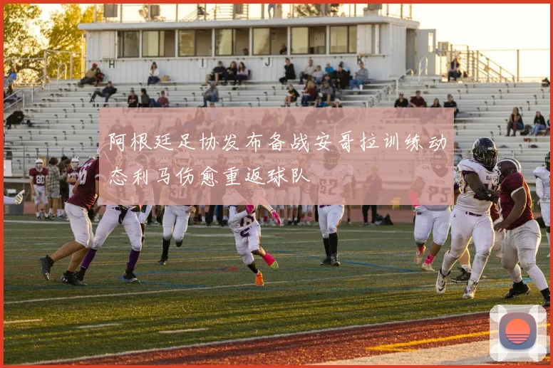 阿根廷足协发布备战安哥拉训练动态利马伤愈重返球队